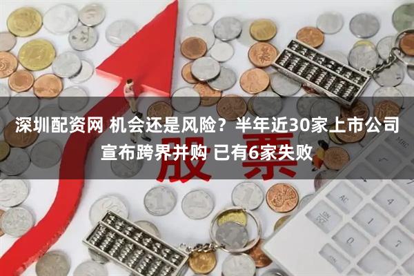 深圳配资网 机会还是风险？半年近30家上市公司宣布跨界并购 已有6家失败