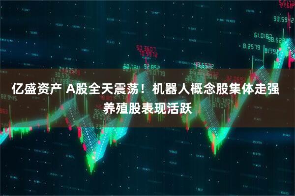 亿盛资产 A股全天震荡！机器人概念股集体走强 养殖股表现活跃