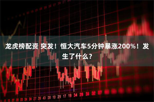 龙虎榜配资 突发！恒大汽车5分钟暴涨200%！发生了什么？