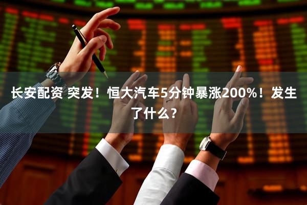 长安配资 突发！恒大汽车5分钟暴涨200%！发生了什么？