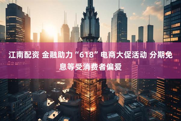江南配资 金融助力“618”电商大促活动 分期免息等受消费者偏爱