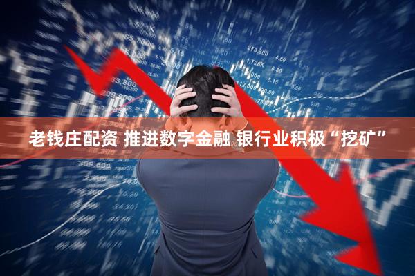 老钱庄配资 推进数字金融 银行业积极“挖矿”