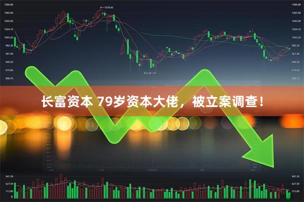 长富资本 79岁资本大佬，被立案调查！