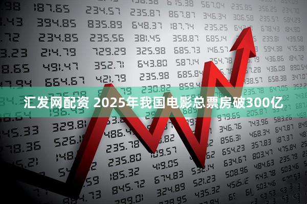 汇发网配资 2025年我国电影总票房破300亿