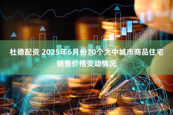 杜德配资 2025年6月份70个大中城市商品住宅销售价格变动情况