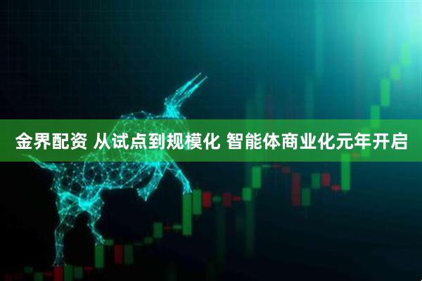 金界配资 从试点到规模化 智能体商业化元年开启