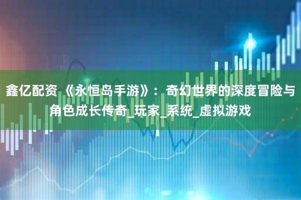 鑫亿配资 《永恒岛手游》：奇幻世界的深度冒险与角色成长传奇_玩家_系统_虚拟游戏