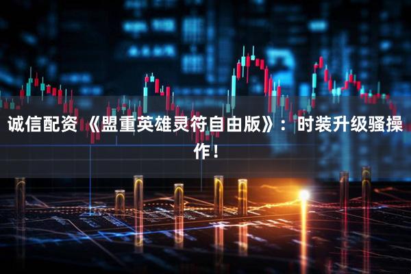 诚信配资 《盟重英雄灵符自由版》：时装升级骚操作！