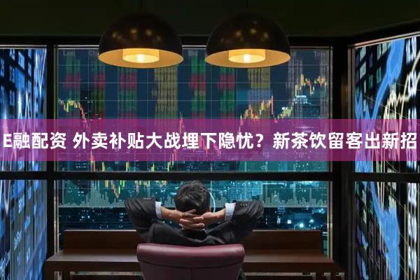 E融配资 外卖补贴大战埋下隐忧？新茶饮留客出新招