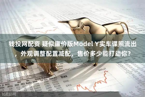 钱投网配资 疑似廉价版Model Y实车谍照流出，外观调整配置减配，售价多少能打动你？